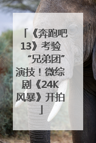《奔跑吧13》考验“兄弟团”演技！微综剧《24K风暴》开拍