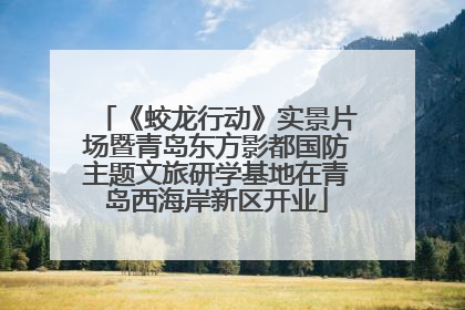 《蛟龙行动》实景片场暨青岛东方影都国防主题文旅研学基地在青岛西海岸新区开业