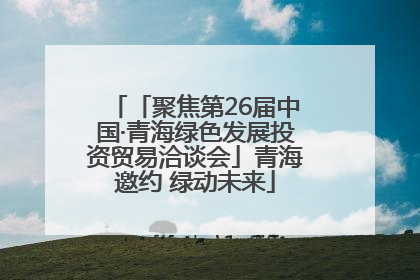 「聚焦第26届中国·青海绿色发展投资贸易洽谈会」青海邀约 绿动未来