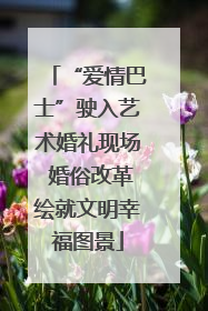 “爱情巴士”驶入艺术婚礼现场 婚俗改革绘就文明幸福图景