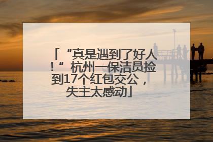 “真是遇到了好人！”杭州一保洁员捡到17个红包交公，失主太感动