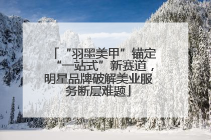 “羽墨美甲”锚定“一站式”新赛道，明星品牌破解美业服务断层难题