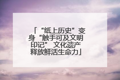 “纸上历史”变身“触手可及文明印记” 文化遗产释放鲜活生命力