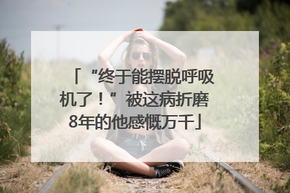 “终于能摆脱呼吸机了！”被这病折磨8年的他感慨万千