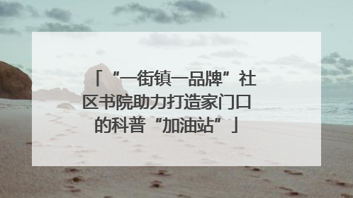“一街镇一品牌”社区书院助力打造家门口的科普“加油站”