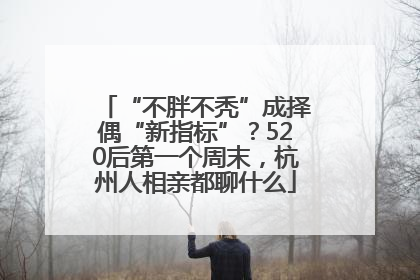 “不胖不秃”成择偶“新指标”？520后第一个周末，杭州人相亲都聊什么