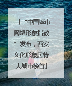 “中国城市网络形象指数”发布，西安文化形象居特大城市榜首