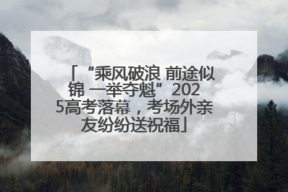 “乘风破浪 前途似锦 一举夺魁”2025高考落幕，考场外亲友纷纷送祝福
