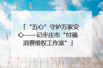 “五心”守护万家安心——记枣庄市“付强消费维权工作室”