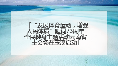 “发展体育运动，增强人民体质”题词73周年全民健身主题活动云南省主会场在玉溪启动