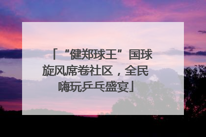 “健郑球王”国球旋风席卷社区，全民嗨玩乒乓盛宴