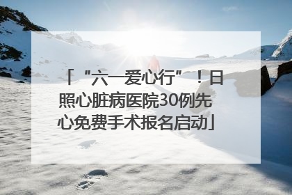 “六一爱心行”！日照心脏病医院30例先心免费手术报名启动