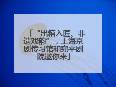 “出箱入匠、非遗戏韵”，上海京剧传习馆和宛平剧院邀你来