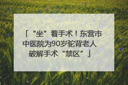 “坐”着手术！东营市中医院为90岁驼背老人破解手术“禁区”
