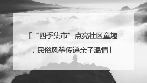 “四季集市”点亮社区童趣，民俗风筝传递亲子温情