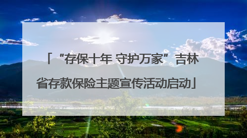 “存保十年 守护万家”吉林省存款保险主题宣传活动启动