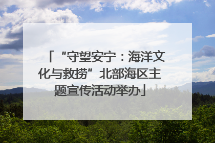 “守望安宁：海洋文化与救捞”北部海区主题宣传活动举办