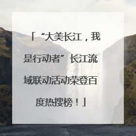 “大美长江，我是行动者”长江流域联动活动荣登百度热搜榜！