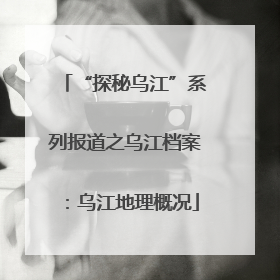 “探秘乌江”系列报道之乌江档案：乌江地理概况