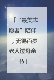 “最美志愿者”陪伴，无锡百岁老人过母亲节