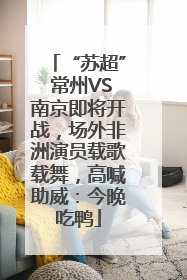 “苏超” 常州VS南京即将开战，场外非洲演员载歌载舞，高喊助威：今晚吃鸭