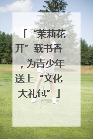 “茉莉花开”载书香，为青少年送上“文化大礼包”