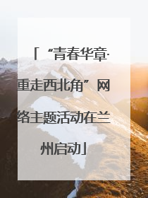 “青春华章·重走西北角”网络主题活动在兰州启动