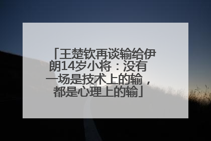 王楚钦再谈输给伊朗14岁小将：没有一场是技术上的输，都是心理上的输
