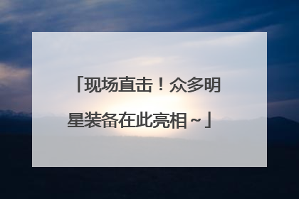 现场直击！众多明星装备在此亮相～