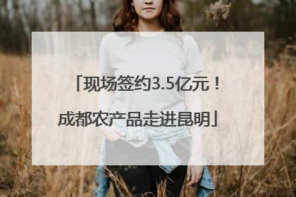 现场签约3.5亿元！成都农产品走进昆明