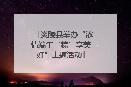 炎陵县举办“浓情端午‘粽’享美好”主题活动