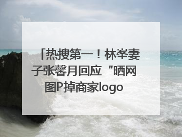 热搜第一！林峯妻子张馨月回应“晒网图P掉商家logo被说小家子气”：没那么多想法，可能有人恶意解读