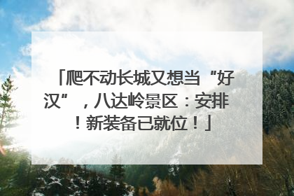 爬不动长城又想当“好汉”，八达岭景区：安排！新装备已就位！