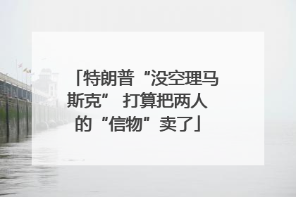 特朗普“没空理马斯克” 打算把两人的“信物”卖了