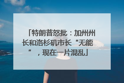 特朗普怒批：加州州长和洛杉矶市长“无能”，现在一片混乱