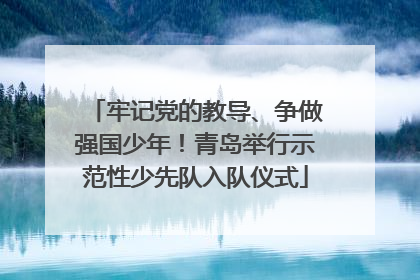 牢记党的教导、争做强国少年！青岛举行示范性少先队入队仪式