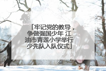牢记党的教导，争做强国少年 江油市青莲小学举行少先队入队仪式