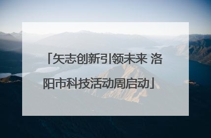 矢志创新引领未来 洛阳市科技活动周启动