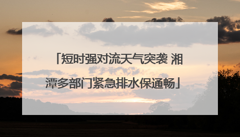 短时强对流天气突袭 湘潭多部门紧急排水保通畅