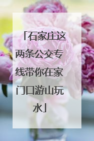 石家庄这两条公交专线带你在家门口游山玩水