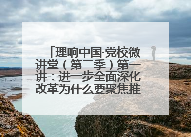理响中国·党校微讲堂（第二季）第一讲：进一步全面深化改革为什么要聚焦推进中国式现代化