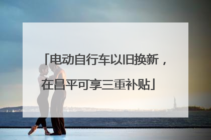 电动自行车以旧换新，在昌平可享三重补贴