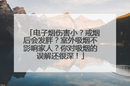 电子烟伤害小？戒烟后会发胖？室外吸烟不影响家人？你对吸烟的误解还很深！