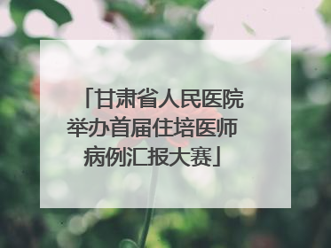 甘肃省人民医院举办首届住培医师病例汇报大赛