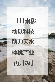 甘肃移动以科技助力天水樱桃产业再升级