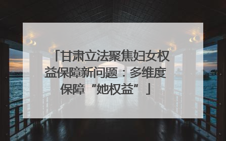 甘肃立法聚焦妇女权益保障新问题：多维度保障“她权益”
