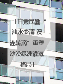 甘肃民勤“浊水变清 漫灌转滴”重塑沙漠绿洲灌溉格局