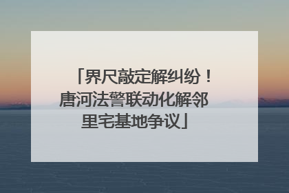 界尺敲定解纠纷！唐河法警联动化解邻里宅基地争议