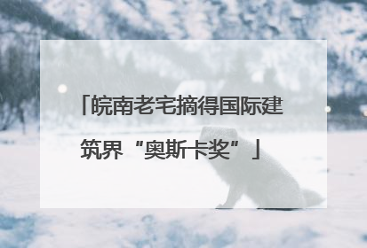皖南老宅摘得国际建筑界“奥斯卡奖”