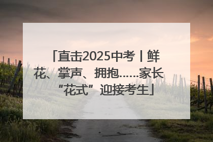 直击2025中考丨鲜花、掌声、拥抱……家长“花式”迎接考生